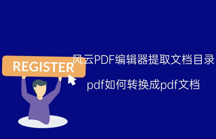 风云PDF编辑器提取文档目录 pdf如何转换成pdf文档？